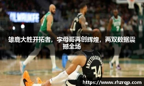 雄鹿大胜开拓者，字母哥再创辉煌，两双数据震撼全场