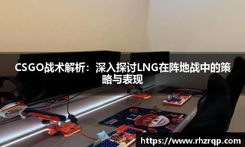 CSGO战术解析：深入探讨LNG在阵地战中的策略与表现