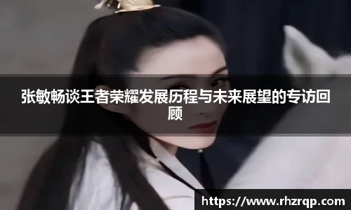 张敏畅谈王者荣耀发展历程与未来展望的专访回顾