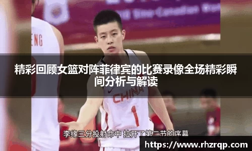 精彩回顾女篮对阵菲律宾的比赛录像全场精彩瞬间分析与解读
