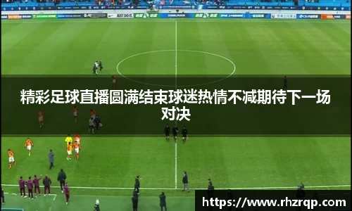 精彩足球直播圆满结束球迷热情不减期待下一场对决
