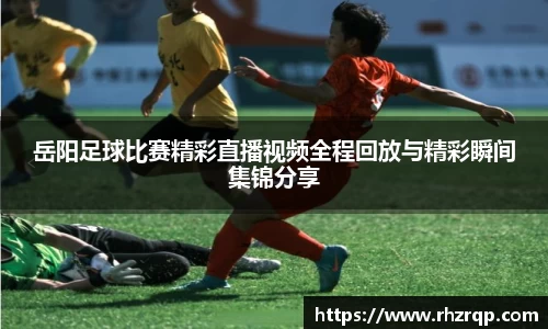 岳阳足球比赛精彩直播视频全程回放与精彩瞬间集锦分享