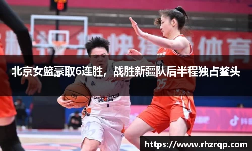 北京女篮豪取6连胜，战胜新疆队后半程独占鳌头