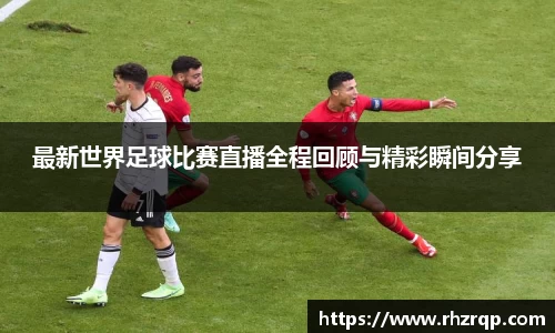最新世界足球比赛直播全程回顾与精彩瞬间分享