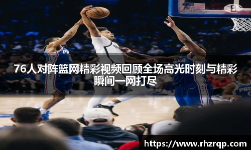 76人对阵篮网精彩视频回顾全场高光时刻与精彩瞬间一网打尽