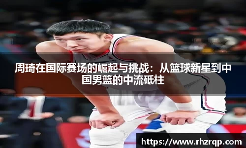 周琦在国际赛场的崛起与挑战：从篮球新星到中国男篮的中流砥柱