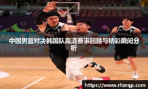 中国男篮对决韩国队高清赛事回顾与精彩瞬间分析