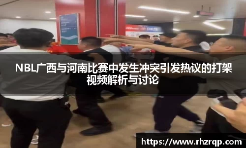 NBL广西与河南比赛中发生冲突引发热议的打架视频解析与讨论