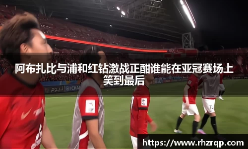 阿布扎比与浦和红钻激战正酣谁能在亚冠赛场上笑到最后