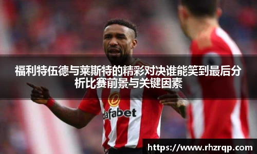 福利特伍德与莱斯特的精彩对决谁能笑到最后分析比赛前景与关键因素
